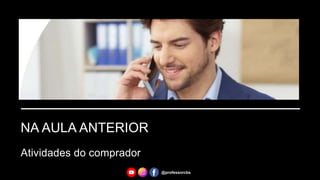 NA AULA ANTERIOR
Atividades do comprador
@professorcbs
 