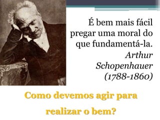 É bem mais fácil
         pregar uma moral do
          que fundamentá-la.
                      Arthur
               Schopenhauer
                 (1788-1860)

Como devemos agir para
    realizar o bem?
 