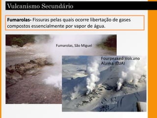 Fumarolas- Fissuras pelas quais ocorre libertação de gases
compostos essencialmente por vapor de água.
Fumarolas, São Miguel
Fourpeaked Volcano
Alaska (EUA)
 