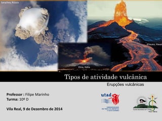 Tipos de atividade vulcânica
Professor : Filipe Marinho
Turma: 10º D
Vila Real, 9 de Dezembro de 2014
Erupções vulcânicas
Sarychev, Rússia
Kilauea, Havai
Etna, Itália
 