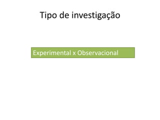 Tipo de investigação
Experimental x Observacional
 