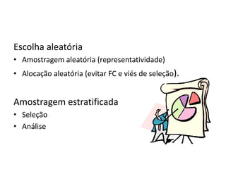 Escolha aleatória
• Amostragem aleatória (representatividade)
• Alocação aleatória (evitar FC e viés de seleção).
Amostragem estratificada
• Seleção
• Análise
 