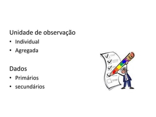 Unidade de observação
• Individual
• Agregada
Dados
• Primários
• secundários
 