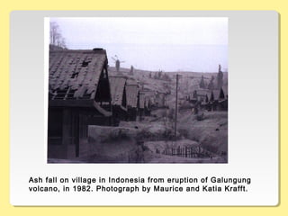 Ash fall on village in Indonesia from eruption of Galungung
volcano, in 1982. Photograph by Maurice and Katia Krafft.
 
