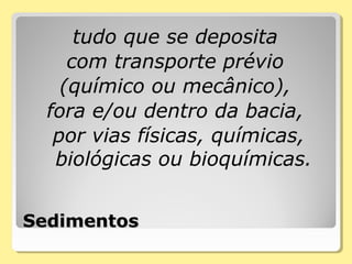 SedimentosSedimentos
tudo que se deposita
com transporte prévio
(químico ou mecânico),
fora e/ou dentro da bacia,
por vias físicas, químicas,
biológicas ou bioquímicas.
 