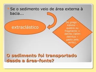 O sedimento foi transportadoO sedimento foi transportado
desde a área-fonte?desde a área-fonte?
Se o sedimento veio de área externa à
bacia...
extraclástico
Do grego –
klástos –
quebra ou
fragmento =
detrito (latim
detritus –
gasto pelo
atrito).
 