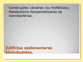 Edifícios sedimentaresEdifícios sedimentares
bioinduzidos.bioinduzidos.
Construções calcárias (ou fosfáticas);
Metabolismo fotossintetizante de
cianobactérias.
 