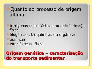 Origem genética – caracterizaçãoOrigem genética – caracterização
do transporte sedimentardo transporte sedimentar
Quanto ao processo de origem
última:
terrígenas (siliciclásticas ou epiclásticas) -
física
biogênicas, bioquímicas ou orgânicas
químicas
Piroclásticas -física
 