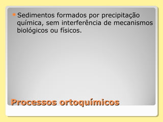 Processos ortoquímicosProcessos ortoquímicos
Sedimentos formados por precipitação
química, sem interferência de mecanismos
biológicos ou físicos.
 