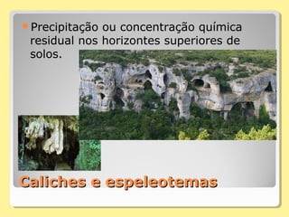 Caliches e espeleotemasCaliches e espeleotemas
Precipitação ou concentração química
residual nos horizontes superiores de
solos.
 