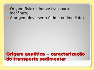Origem genética – caracterizaçãoOrigem genética – caracterização
do transporte sedimentardo transporte sedimentar
Origem física – houve transporte
mecânico;
A origem deve ser a última ou imediata;
 