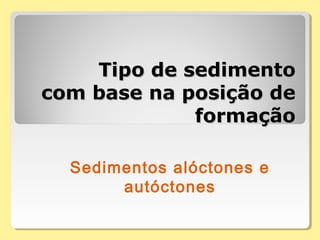 Tipo de sedimentoTipo de sedimento
com base na posição decom base na posição de
formaçãoformação
Sedimentos alóctones e
autóctones
 