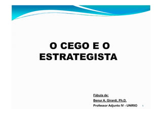 O CEGO E O
ESTRATEGISTA
5
Fábula de:
Benur A. Girardi, Ph.D.
Professor Adjunto IV - UNIRIO
ESTRATEGISTA
 