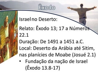 Israelno Deserto:
Relato: Êxodo 13; 17 a Números
22.1
Duração: De 1491 a 1451 a.C.
Local: Deserto da Arábia até Sitim,
nas planícies de Moabe (Josué 2.1)
• Fundação da nação de Israel
(Êxodo 13.8-17)
 
