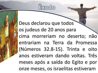 Deus declarou que todos
os judeus de 20 anos para
cima morreriam no deserto; não
entrariam na Terra da Promessa
(Números 32.8-15). Trinta e oito
anos estiveram dando voltas. Três
meses após a saída do Egito e por
onze meses, os israelitas estiveram
 