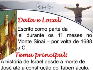 Data e Local:
Escrito como parte da
lei durante os 11 meses no
Monte Sinai – por volta de 1688
a.C.
Tema principal:
A história de Israel desde a morte de
José até a construção do Tabernáculo.
 