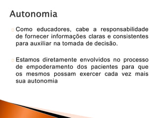 Como educadores, cabe a responsabilidade
de fornecer informações claras e consistentes
para auxiliar na tomada de decisão.
Estamos diretamente envolvidos no processo
de empoderamento dos pacientes para que
os mesmos possam exercer cada vez mais
sua autonomia
 