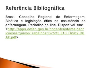 Brasil. Conselho Regional de Enfermagem.
Bioética e legislação ética na assistência de
enfermagem. Períodico on line. Disponível em:
<http://apps.cofen.gov.br/cbcenf/sistemainscr
icoes/arquivosTrabalhos/I37535.E10.T6582.D6
AP.pdf>.
 