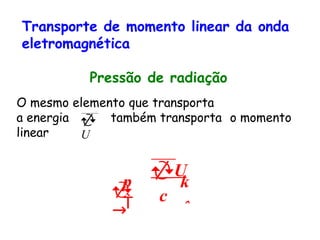 Transporte de momento linear da onda
eletromagnética
Pressão de radiação
O mesmo elemento que transporta
a energia também transporta o momento
linear

U
k
U
ˆ
c
p


→
 