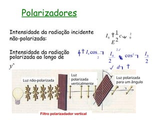 Polarizadores
Intensidade da radiação incidente
não-polarizada:
2
0 0
0
2
1
I  c
E
Intensidade da radiação
polarizada ao longo de
yˆ
2
cos2

d 
0
I  I0 cos 
 2
0
0
2
I
I

2


Luz não-polarizada
Luz
polarizada
verticalmente
Luz polarizada
para um ângulo

Filtro polarizadador vertical
 