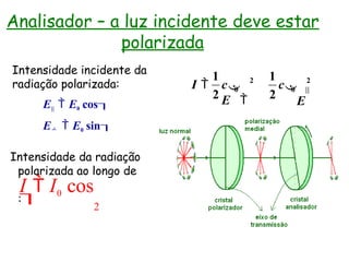 Intensidade incidente da
radiação polarizada:
E||  E0 cos
E  E0 sin
Intensidade da radiação
polarizada ao longo de
:
2
0 ||
2
0
1
2
1
2
c
E
c
E 
I 
I  I0 cos
 2
Analisador – a luz incidente deve estar
polarizada
 