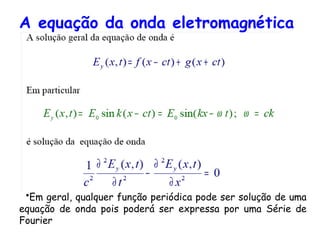 A equação da onda eletromagnética
•Em geral, qualquer função periódica pode ser solução de uma
equação de onda pois poderá ser expressa por uma Série de
Fourier
 