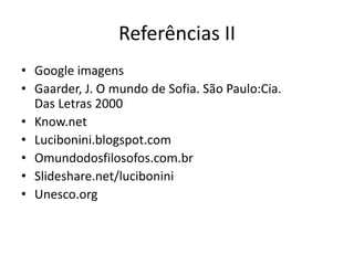 Referências II
• Google imagens
• Gaarder, J. O mundo de Sofia. São Paulo:Cia.
Das Letras 2000
• Know.net
• Lucibonini.blogspot.com
• Omundodosfilosofos.com.br
• Slideshare.net/lucibonini
• Unesco.org
 