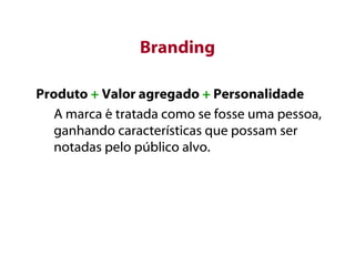 Branding
Produto + Valor agregado + Personalidade
A marca é tratada como se fosse uma pessoa,
ganhando características que possam ser
notadas pelo público alvo.
 
