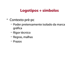 Logotipos + símbolos
• Contexto pré-pc
– Poder pretensamente isolado da marca
gráfica
– Rigor técnico
– Regras, malhas
– Prazos
 