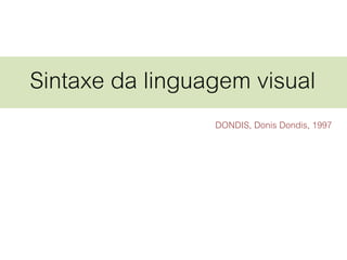 Sintaxe da linguagem visual
DONDIS, Donis Dondis, 1997
 