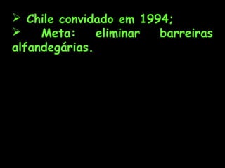  Chile convidado em 1994;

Meta:
eliminar
barreiras
alfandegárias.

 