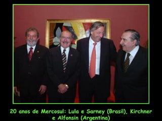20 anos de Mercosul: Lula e Sarney (Brasil), Kirchner
e Alfonsin (Argentina)

 