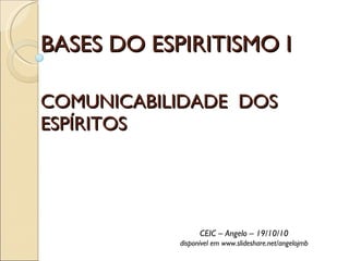 BASES DO ESPIRITISMO I COMUNICABILIDADE  DOS ESPÍRITOS CEIC – Angelo – 19/10/10 disponível em www.slideshare.net/angelojmb 