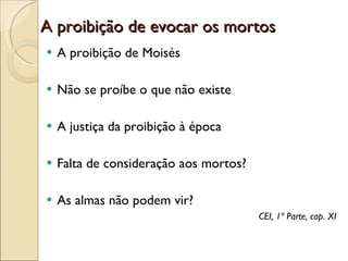 A proibição de evocar os mortos A proibição de Moisés Não se proíbe o que não existe A justiça da proibição à época Falta de consideração aos mortos? As almas não podem vir? CEI, 1ª Parte, cap. XI 