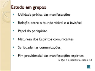 Estudo em grupos Utilidade prática das manifestações Relação entre o mundo visível e o invisível Papel do perispírito Natureza dos Espíritos comunicantes Seriedade nas comunicações Fim providencial das manifestações espíritas O Que é o Espiritismo, caps. I e II 