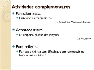 Atividades complementares Para saber mais... Histórico da mediunidade No Invisível, cap. Mediunidade Gloriosa  Acontece assim... O Trapeiro da Rua des Noyers RE  AGO/1860 Para refletir... Por que a ciência tem dificuldade em reproduzir os fenômenos espíritas? 
