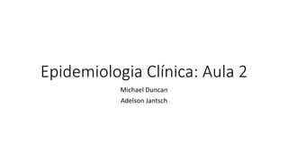 Epidemiologia Clínica: Aula 2
Michael Duncan
Adelson Jantsch
 