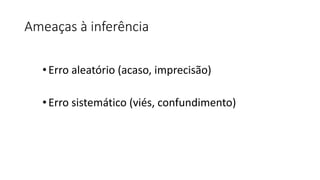 Ameaças à inferência
•Erro aleatório (acaso, imprecisão)
•Erro sistemático (viés, confundimento)
 