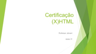 Certificação 
(X)HTML 
Professor Jolvani 
Aulas 31 
 