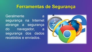 Ferramentas de Segurança
Geralmente a
segurança na Internet
abrange a segurança
do navegador, a
segurança dos dados
recebidos e enviados.
 