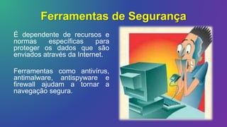 Ferramentas de Segurança
É dependente de recursos e
normas específicas para
proteger os dados que são
enviados através da Internet.
Ferramentas como antivírus,
antimalware, antispyware e
firewall ajudam a tornar a
navegação segura.
 