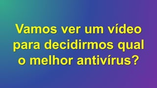 Vamos ver um vídeo
para decidirmos qual
o melhor antivírus?
 