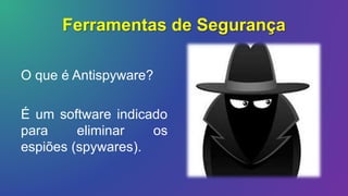 Ferramentas de Segurança
O que é Antispyware?
É um software indicado
para eliminar os
espiões (spywares).
 