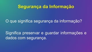 Segurança da Informação
O que significa segurança da informação?
Significa preservar e guardar informações e
dados com segurança.
 