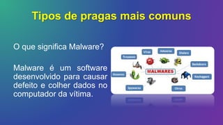Tipos de pragas mais comuns
O que significa Malware?
Malware é um software
desenvolvido para causar
defeito e colher dados no
computador da vítima.
 
