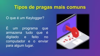 Tipos de pragas mais comuns
O que é um Keylogger?
É um programa que
armazena tudo que é
digitado e feito no
computador e o enviar
para algum lugar.
 