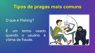 Tipos de pragas mais comuns
O que é Pishing?
É um termo usado
quando o usuário é
vítima de fraude.
 