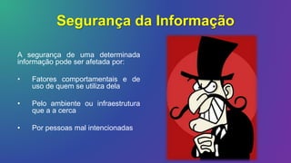 Segurança da Informação
A segurança de uma determinada
informação pode ser afetada por:
• Fatores comportamentais e de
uso de quem se utiliza dela
• Pelo ambiente ou infraestrutura
que a a cerca
• Por pessoas mal intencionadas
 