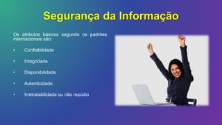Segurança da Informação
Os atributos básicos segundo os padrões
internacionais são:
• Confiabilidade
• Integridade
• Disponibilidade
• Autenticidade
• Irretratabilidade ou não repúdio
 