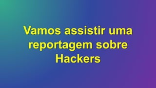 Vamos assistir uma
reportagem sobre
Hackers
 